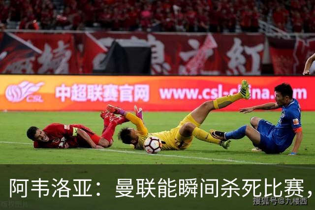 阿韦洛亚：曼联能瞬间杀死比赛，拉什福德库尼亚B费等都喜欢前插